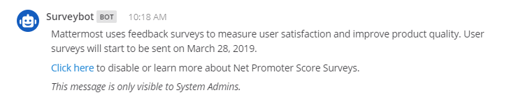 When user satisfaction surveys are enabled in the System Console, Mattermost sends out user satisfaction surveys following every server upgrade. System admins are notified about upcoming surveys by email notification and through an in-product message from a system bot.